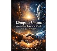 L'empatia umana ciò che l'intelligenza artificiale non può replicare: Un breve manuale per comprendere perché l’AI non può sostituirti