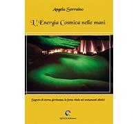 L'energia cosmica nelle mani. Segreto di eterna giovinezza, la forza vitale nei trattamenti olistici