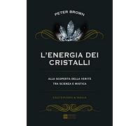 L'energia dei cristalli. Alla scoperta della verità tra scienza e mistica