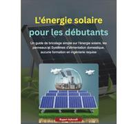 L'énergie solaire pour les débutants: Un guide de bricolage simple sur l'énergie solaire, les panneaux et Systèmes d'alimentation domestique, aucune formation en ingénierie requise