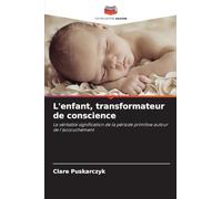 L'enfant, transformateur de conscience: La véritable signification de la période primitive autour de l'accouchement