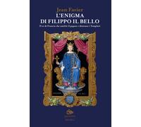 L'enigma di Filippo il Bello. Il re di Francia che umiliò il papato e dist...