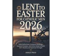 Lent to Easter for Catholic Men 2026: Daily Reflections, Scripture Readings, Examen Prompts, and Action Steps to Build Self-Mastery and Spiritual Strength