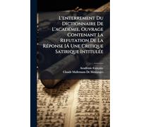 L'enterrement Du Dictionnaire De L'acadÃ(c)mie, Ouvrage Contenant La Refutation De La RÃ(c)ponse [Ã Une Critique Satirique IntitulÃ(c)e
