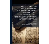L'enterrement Du Dictionnaire De L'acadÃ(c)mie, Ouvrage Contenant La Refutation De La RÃ(c)ponse [Ã Une Critique Satirique IntitulÃ(c)e