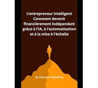 L'entrepreneur intelligent Comment devenir financièrement indépendant grâce à l'IA, à l'automatisation et à la mise à l'échelle