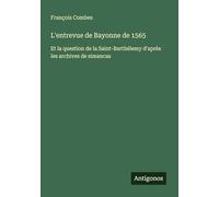 L'entrevue de Bayonne de 1565: Et la question de la Saint-Barthélemy d'après les archives de simancas