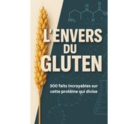 L'envers du gluten 300 faits incroyables sur cette protéine qui divise.: Les faits essentiels sur le gluten, ses effets sur la santé, l’intolérance, ... ceux qui veulent prendre soin de leur santé