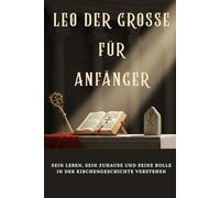 Leo der Große für Anfänger: Sein Leben, sein Zuhause und seine Rolle in der Kirchengeschichte verstehen