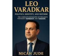 LEO VARADKAR: Politics, Identity, and Reform - The Complete Biography of Ireland’s Youngest Taoiseach and Tánaiste