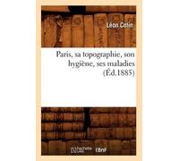 Léon Colin Paris, Sa Topographie, Son Hygiène, Ses Maladies (Éd.1885 (Tascabile)