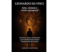 Leonardo: Arte, ciencia y visión atemporal: Inventos, obras y intuiciones que transformaron nuestra comprensión del mundo
