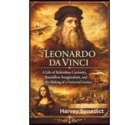 Leonardo da Vinci: A Life of Relentless Curiosity, Boundless Imagination, and the Making of a Universal Genius