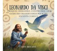 Leonardo Da Vinci: Croquez, Demandez, Construisez - Le Guide Des Grandes Idées Pour Les Enfants Curieux: 6
