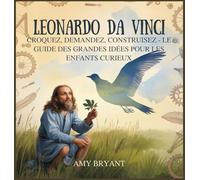 Leonardo Da Vinci: Croquez, Demandez, Construisez - Le Guide Des Grandes Idées Pour Les Enfants Curieux: 6