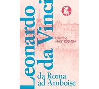 Leonardo da Vinci da Roma ad Amboise. Gli ultimi anni di un genio del Rinascimento in fuga dall'Italia