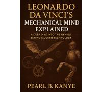 Leonardo da Vinci: Engineering Breakthroughs Explained: Detailed Insights into His Designs for Flight, Robotics, and Mechanics By Pearl B. Kanye