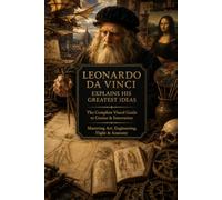 Leonardo da Vinci Explains His Greatest Ideas: The Complete Visual Guide to Genius & Innovation: Mastering Art, Engineering, Flight & Anatomy