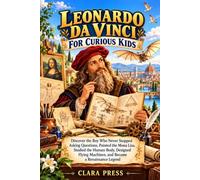 LEONARDO DA VINCI FOR CURIOUS KIDS: Discover the Boy Who Never Stopped Asking Questions, Painted the Mona Lisa, Studied the Human Body, Designed Flying Machines, and Became a Renaissance Legend