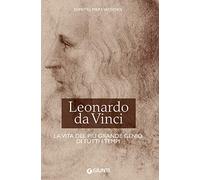 Leonardo da Vinci: La vita del più grande genio di tutti i tempi