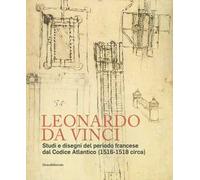 Leonardo da Vinci. Studi e disegni del periodo francese dal Codice Atlantico (1516-1518 circa)
