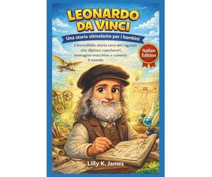LEONARDO DA VINCI: Una storia stimolante per i bambini: L'incredibile storia vera del ragazzo che dipinse capolavori, immaginò macchine e cambiò il mondo