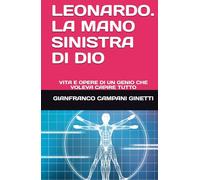 LEONARDO. LA MANO SINISTRA DI DIO: VITA E OPERE DI UN GENIO CHE VOLEVA CAPIRE TUTTO