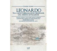 Leonardo tra i monti bergamaschi e bresciani: una inedita rivelazione. Valle di Angolo, Lago Moro, Monte Altissimo, Castione della Presolana, Pizzo Presolana, Orobie bergamasche nel disegno di Le...