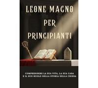 Leone Magno per principianti: Comprendere la sua vita, la sua casa e il suo ruolo nella storia della Chiesa