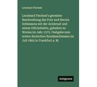 Leonhard Flechsel's gereimte Beschreibung des Frey und Herren Schiessens mit der Armbrust und einem Glückshafen, gehalten zu Worms im Jahr 1575. ... im Juli 1862 in Frankfurt a. M.