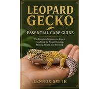 LEOPARD GECKO ESSENTIAL CARE GUIDE: The Complete Beginner-to-Expert Handbook for Proper Housing, Feeding, Health, and Breeding