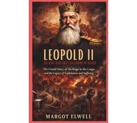 Leopold II: The King Who Built an Empire of Blood: The Untold Story of His Reign in the Congo and the Legacy of Exploitation and Suffering