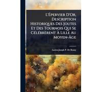 L'Épervier D'Or, Description Historiques Des Joutes Et Des Tournois Qui Se CÃ(c)lÃ(c)brèrent À Lille Au Moyen-Âge