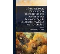 L'Épervier D'Or, Description Historiques Des Joutes Et Des Tournois Qui Se CÃ(c)lÃ(c)brèrent À Lille Au Moyen-Âge