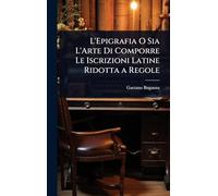 L'Epigrafia O Sia L'Arte Di Comporre Le Iscrizioni Latine Ridotta a Regole