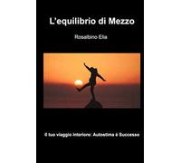 L'equilibrio di mezzo. Il tuoi viaggio interiore: autostima e successo