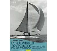 L'equipaggio invisibile. Robert Clark e la nascita della vela moderna
