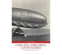 L'era del dirigibile a Pontedera. La storia dell'Aeroscalo 1913-1928