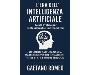 L'ERA DELL'INTELLIGENZA ARTIFICIALEL Guida Pratica per Professionisti e Imprenditori: STRUMENTI E APPLICAZIONI IA MARKETING E VENDITE INTELLIGENTI SFIDE ETICHE E FUTURE TENDENZE