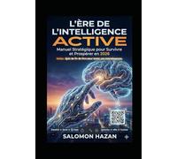 L'Ère de l'Intelligence Active. Manuel Stratégique pour Survivre et Prospérer en 2026: Oubliez le Prompt Engineering. Passez à l'Architecture de Systèmes.