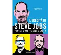 L' eredità di Steve Jobs. Tutta la verità sulla Apple