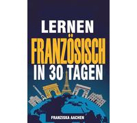 LERNEN FRANZÖSISCH IN 30 TAGEN: Französisch für den Alltag in nur einem Monat meistern (Sprechen, Lesen und Verstehen Sie Französisch mit Selbstvertrauen)