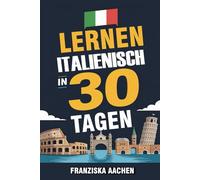 LERNEN ITALIENISCH IN 30 TAGEN: Meistern Sie das Alltagsitalienisch in nur einem Monat (Sicher Italienisch sprechen, lesen und verstehen)