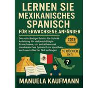 Lernen Sie mexikanisches Spanisch für erwachsene Anfänger: Die vollständige Schritt-für-Schritt-Anleitung für vielbeschäftigte Erwachsene, um selbstbewusst mexikanisches Spanisch zu sprechen - auch we