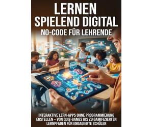 Lernen spielend digital: No-Code für Lehrende: Interaktive Lern-Apps ohne Programmierung erstellen - von Quiz-Games bis zu gamifizierten Lernpfaden für engagierte Schüler