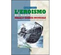 L'eroismo dei marinai italiani nella seconda guerra mondiale. Sommergibili, siluri umani, uomini gamma, mezzi d'assalto, mas