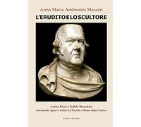 L'erudito e lo scultore. Amico Ricci e Fedele Bianchini, documenti, opere e artisti fra Marche e Roma dopo Canova