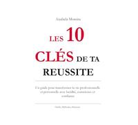 Les 10 clés de ta réussite: Un guide pour transformer ta vie professionnelle et personnelle avec lucidité conscience et confiance