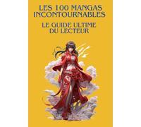 LES 100 MANGAS INCONTOURNABLES : LE GUIDE ULTIME DU LECTEUR: Le guide indispensable pour découvrir, comprendre et apprécier les plus grands mangas de tous les temps