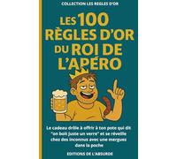 Les 100 Règles d'Or du Roi de l'Apéro: Le cadeau drôle à offrir à ton pote qui dit “on boit juste un verre” et se réveille chez des inconnus avec une merguez dans la poche